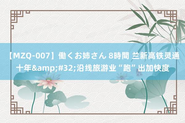 【MZQ-007】働くお姉さん 8時間 兰新高铁灵通十年&#32;沿线旅游业“跑”出加快度