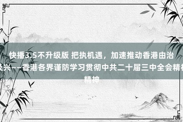 快播3.5不升级版 把执机遇，加速推动香港由治及兴——香港各界谨防学习贯彻中共二十届三中全会精神
