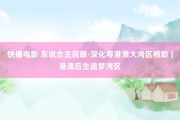 快播电影 东说念主民眼·深化粤港澳大湾区相助｜港澳后生追梦湾区