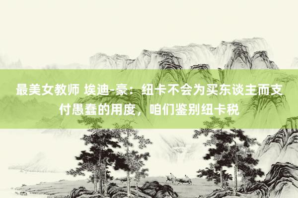 最美女教师 埃迪-豪：纽卡不会为买东谈主而支付愚蠢的用度，咱们鉴别纽卡税