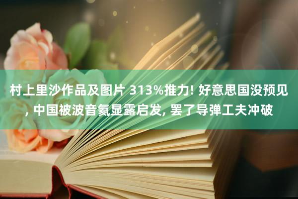 村上里沙作品及图片 313%推力! 好意思国没预见， 中国被波音氦显露启发， 罢了导弹工夫冲破