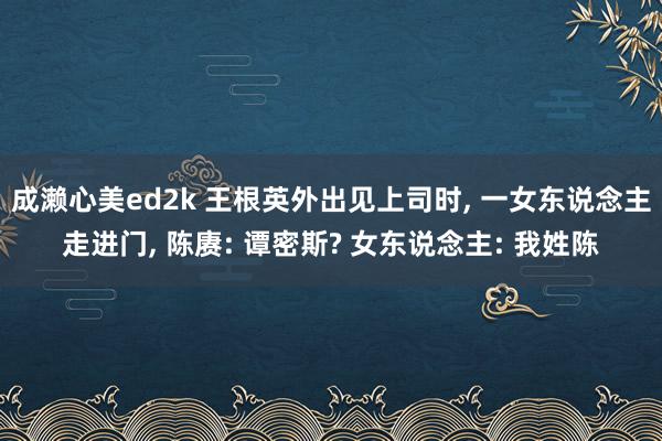 成濑心美ed2k 王根英外出见上司时， 一女东说念主走进门， 陈赓: 谭密斯? 女东说念主: 我姓陈