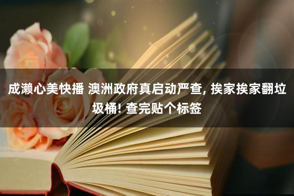 成濑心美快播 澳洲政府真启动严查， 挨家挨家翻垃圾桶! 查完贴个标签