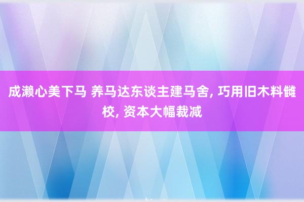 成濑心美下马 养马达东谈主建马舍， 巧用旧木料雠校， 资本大幅裁减