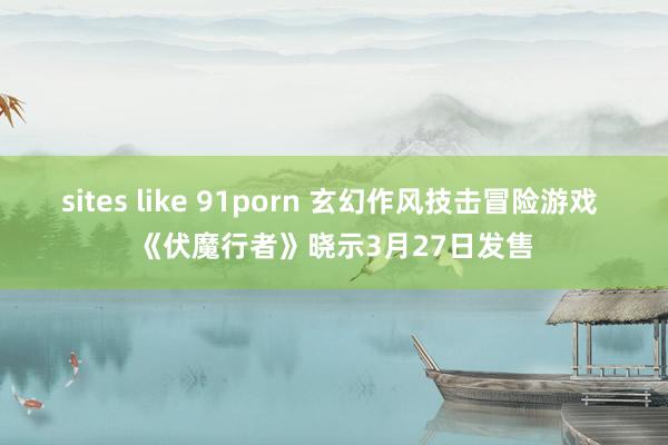 sites like 91porn 玄幻作风技击冒险游戏 《伏魔行者》晓示3月27日发售