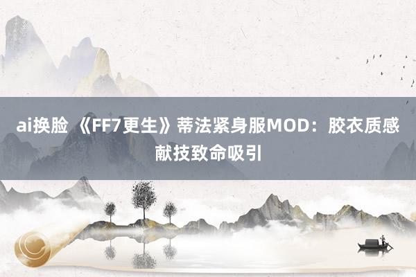 ai换脸 《FF7更生》蒂法紧身服MOD：胶衣质感献技致命吸引