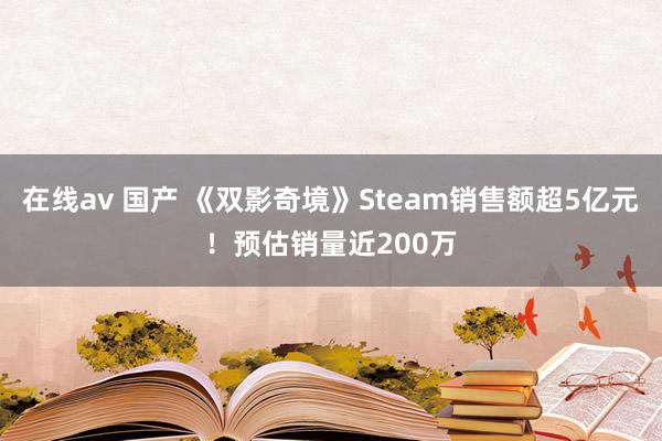 在线av 国产 《双影奇境》Steam销售额超5亿元！预估销量近200万