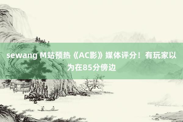 sewang M站预热《AC影》媒体评分！有玩家以为在85分傍边