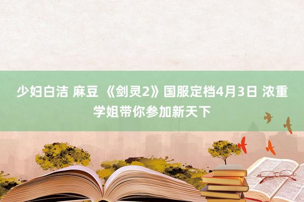 少妇白洁 麻豆 《剑灵2》国服定档4月3日 浓重学姐带你参加新天下