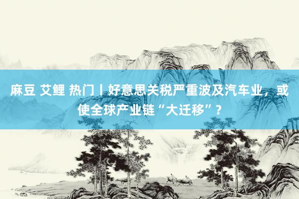 麻豆 艾鲤 热门丨好意思关税严重波及汽车业，或使全球产业链“大迁移”？