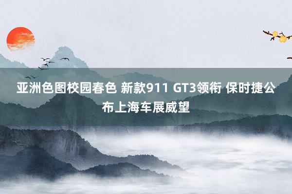 亚洲色图校园春色 新款911 GT3领衔 保时捷公布上海车展威望