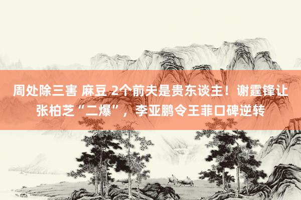周处除三害 麻豆 2个前夫是贵东谈主！谢霆锋让张柏芝“二爆”，李亚鹏令王菲口碑逆转