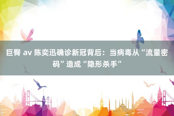 巨臀 av 陈奕迅确诊新冠背后：当病毒从“流量密码”造成“隐形杀手”