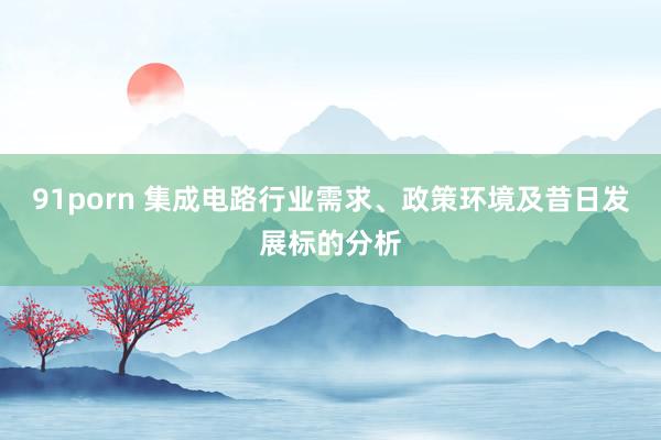 91porn 集成电路行业需求、政策环境及昔日发展标的分析