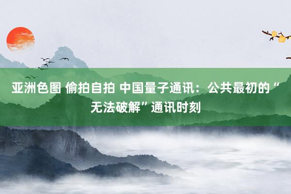 亚洲色图 偷拍自拍 中国量子通讯：公共最初的“无法破解”通讯时刻