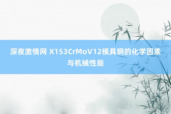 深夜激情网 X153CrMoV12模具钢的化学因素与机械性能