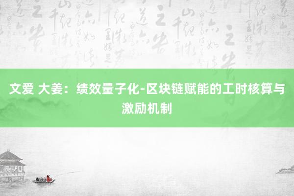 文爱 大姜：绩效量子化-区块链赋能的工时核算与激励机制