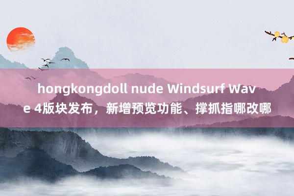 hongkongdoll nude Windsurf Wave 4版块发布，新增预览功能、撑抓指哪改哪
