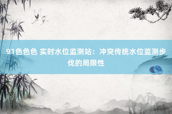 91色色色 实时水位监测站：冲突传统水位监测步伐的局限性