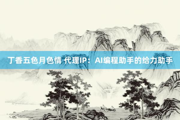 丁香五色月色情 代理IP：AI编程助手的给力助手