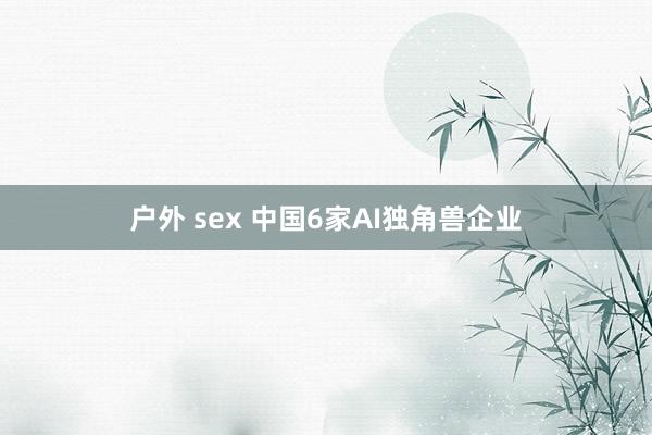 户外 sex 中国6家AI独角兽企业