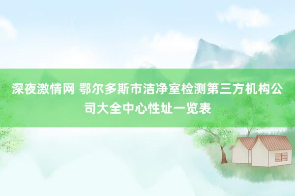 深夜激情网 鄂尔多斯市洁净室检测第三方机构公司大全中心性址一览表
