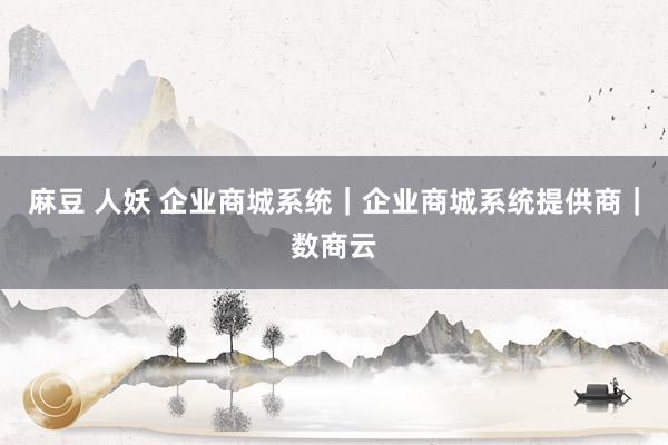 麻豆 人妖 企业商城系统｜企业商城系统提供商｜数商云