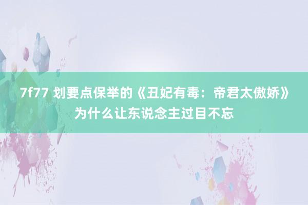 7f77 划要点保举的《丑妃有毒：帝君太傲娇》为什么让东说念主过目不忘