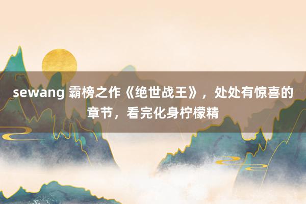 sewang 霸榜之作《绝世战王》，处处有惊喜的章节，看完化身柠檬精