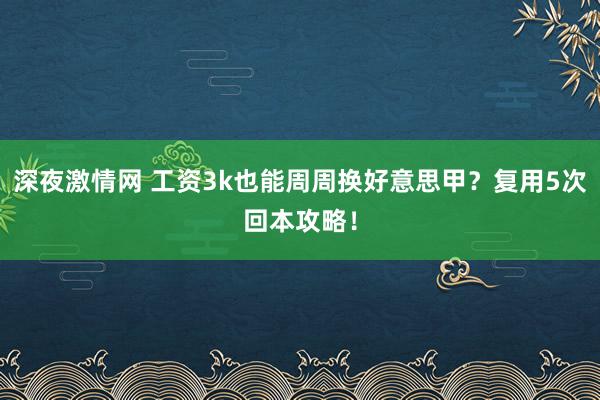 深夜激情网 工资3k也能周周换好意思甲？复用5次回本攻略！
