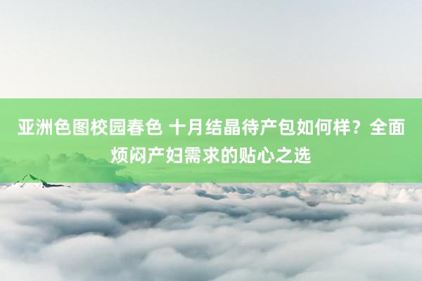 亚洲色图校园春色 十月结晶待产包如何样？全面烦闷产妇需求的贴心之选