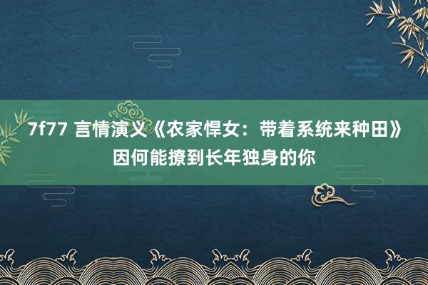 7f77 言情演义《农家悍女：带着系统来种田》因何能撩到长年独身的你