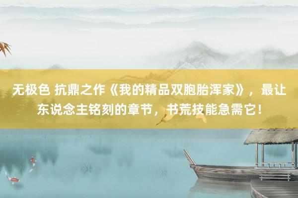 无极色 抗鼎之作《我的精品双胞胎浑家》，最让东说念主铭刻的章节，书荒技能急需它！