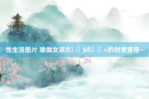 性生活图片 瑜伽女孩👧🏻的时常穿搭~
