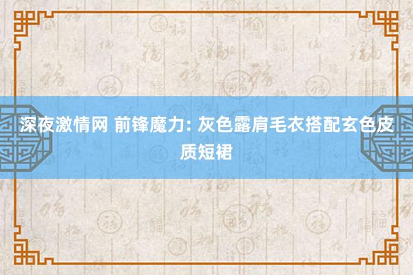 深夜激情网 前锋魔力: 灰色露肩毛衣搭配玄色皮质短裙