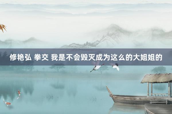 修艳弘 拳交 我是不会毁灭成为这么的大姐姐的