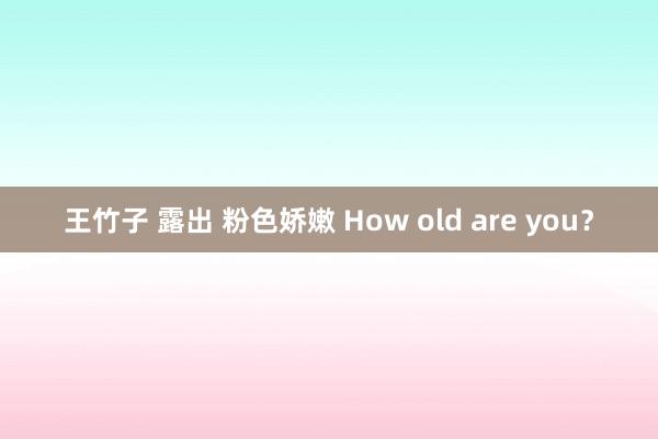 王竹子 露出 粉色娇嫩 How old are you？