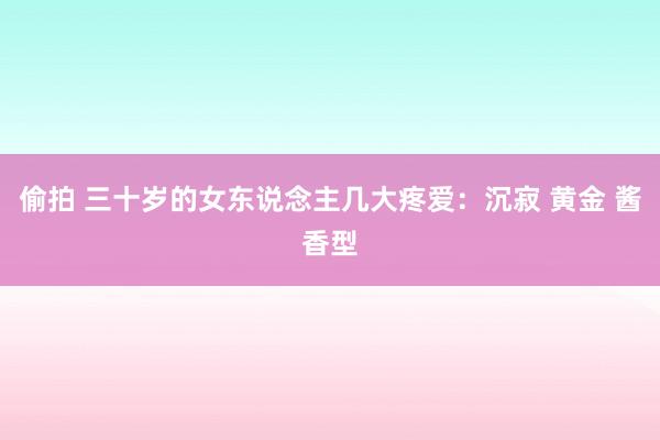 偷拍 三十岁的女东说念主几大疼爱：沉寂 黄金 酱香型