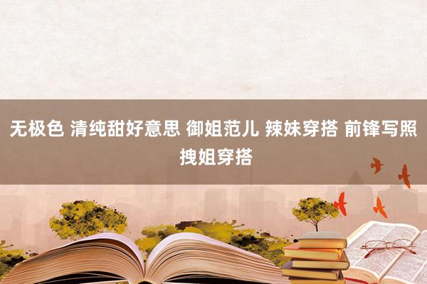 无极色 清纯甜好意思 御姐范儿 辣妹穿搭 前锋写照 拽姐穿搭