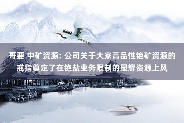 哥要 中矿资源: 公司关于大家高品性铯矿资源的戒指奠定了在铯盐业务限制的显耀资源上风