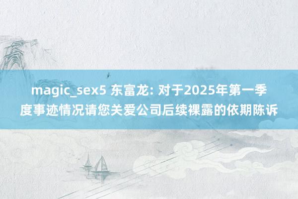 magic_sex5 东富龙: 对于2025年第一季度事迹情况请您关爱公司后续裸露的依期陈诉