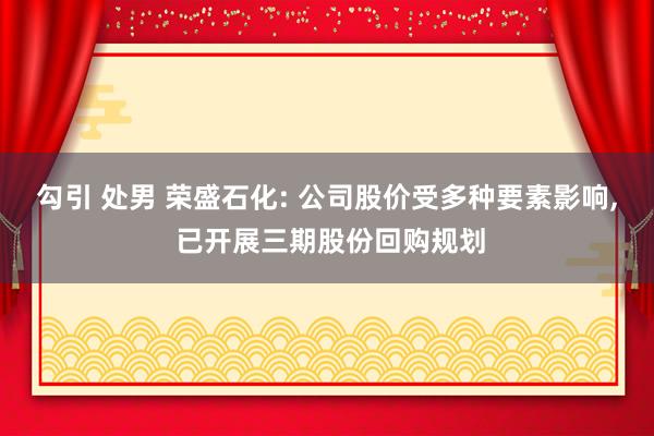 勾引 处男 荣盛石化: 公司股价受多种要素影响， 已开展三期股份回购规划