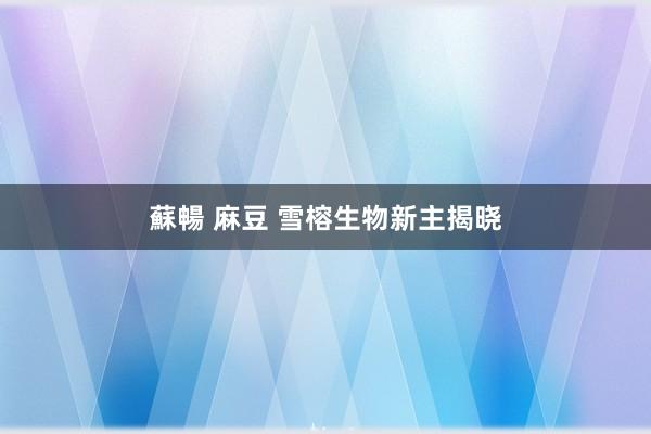 蘇暢 麻豆 雪榕生物新主揭晓
