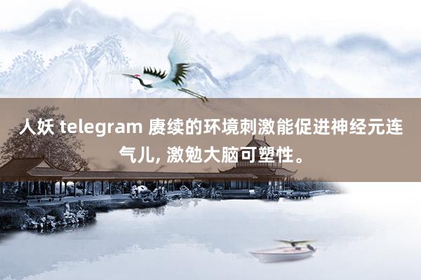 人妖 telegram 赓续的环境刺激能促进神经元连气儿， 激勉大脑可塑性。