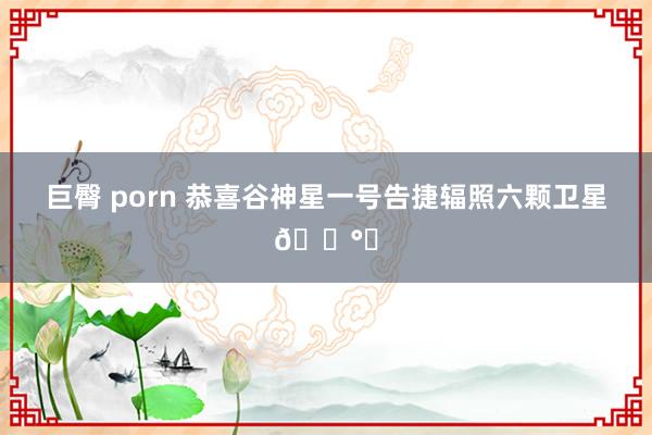 巨臀 porn 恭喜谷神星一号告捷辐照六颗卫星🛰️