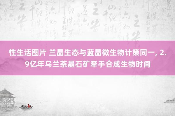 性生活图片 兰晶生态与蓝晶微生物计策同一， 2.9亿年乌兰茶晶石矿牵手合成生物时间