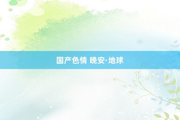 国产色情 晚安·地球