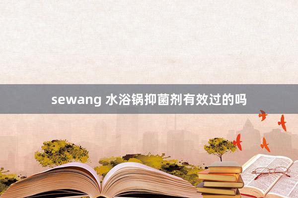 sewang 水浴锅抑菌剂有效过的吗