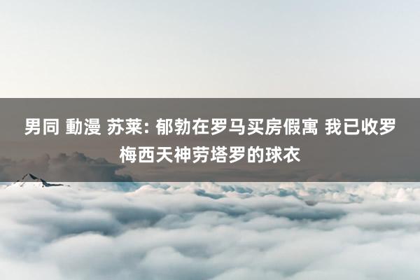 男同 動漫 苏莱: 郁勃在罗马买房假寓 我已收罗梅西天神劳塔罗的球衣