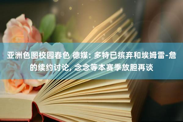 亚洲色图校园春色 德媒: 多特已摈弃和埃姆雷-詹的续约讨论， 念念等本赛季放胆再谈